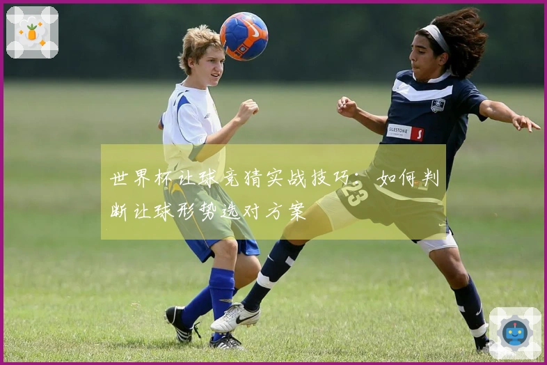 世界杯让球竞猜实战技巧：如何判断让球形势选对方案