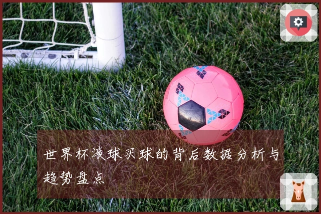 世界杯滚球买球的背后数据分析与趋势盘点
