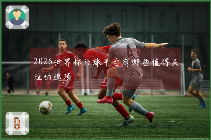 2026世界杯让球平台有哪些值得关注的选项