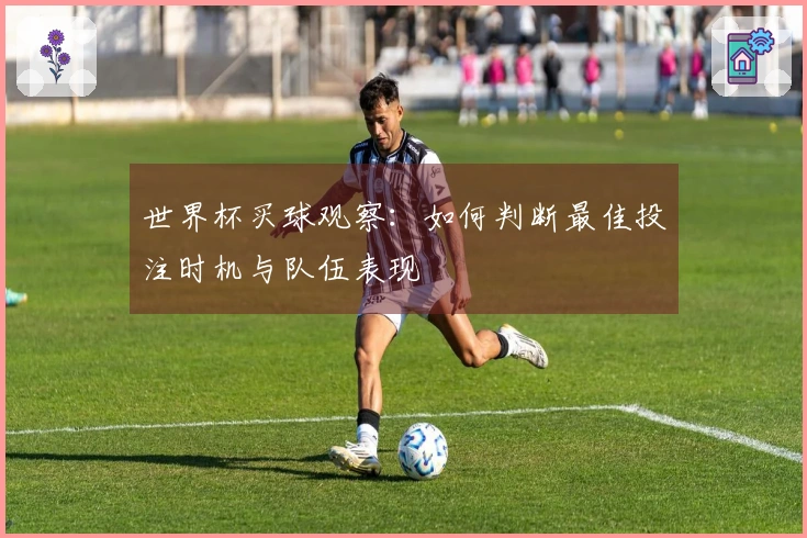 世界杯买球观察：如何判断最佳投注时机与队伍表现