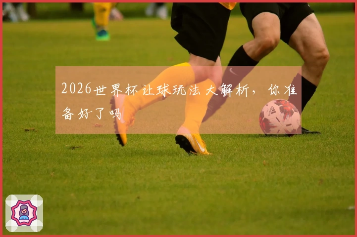 2026世界杯让球玩法大解析，你准备好了吗