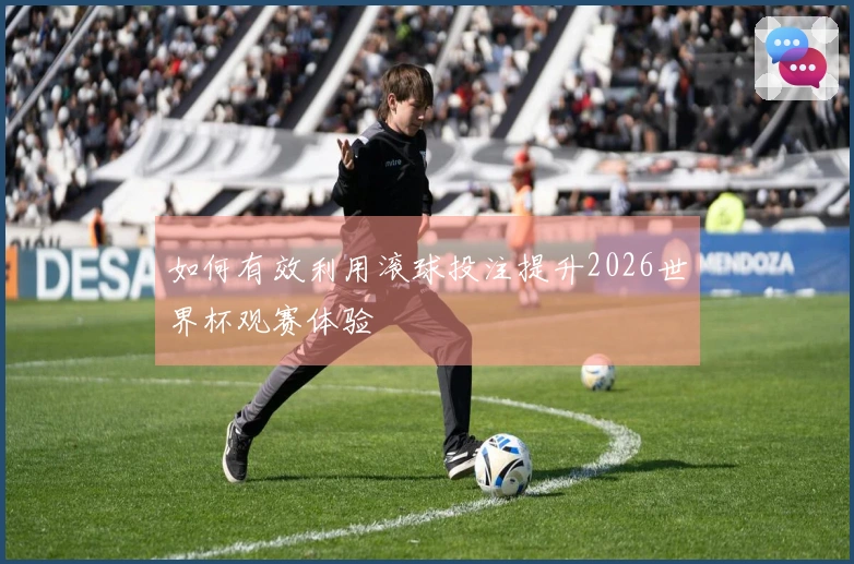 如何有效利用滚球投注提升2026世界杯观赛体验