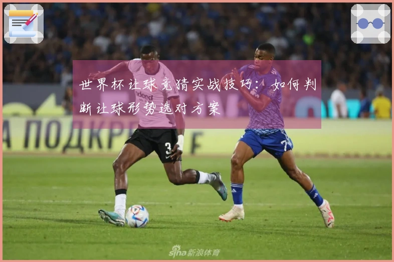 世界杯让球竞猜实战技巧：如何判断让球形势选对方案