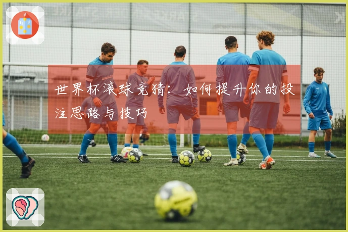 世界杯滚球竞猜：如何提升你的投注思路与技巧