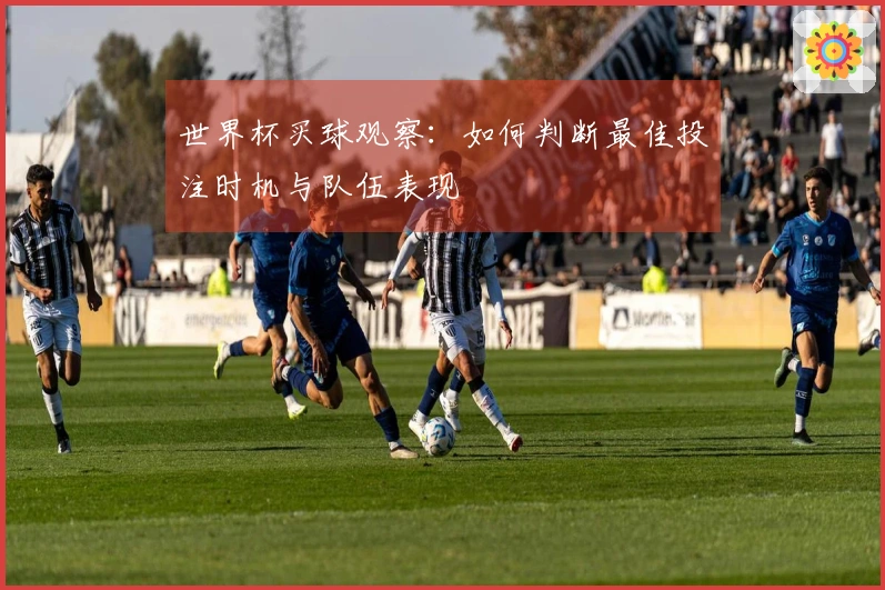 世界杯买球观察：如何判断最佳投注时机与队伍表现