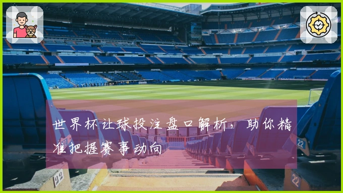 世界杯让球投注盘口解析，助你精准把握赛事动向