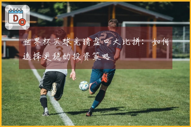 世界杯买球竞猜盘口大比拼：如何选择更稳的投资策略