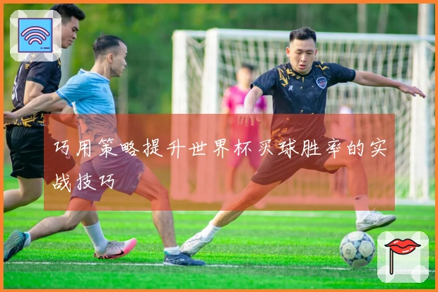 巧用策略提升世界杯买球胜率的实战技巧