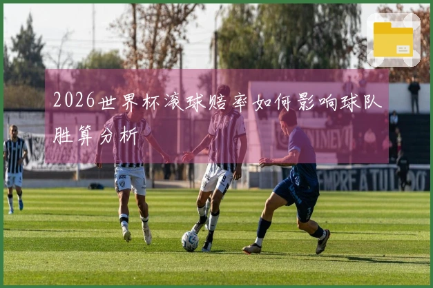 2026世界杯滚球赔率如何影响球队胜算分析