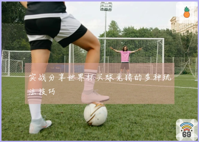 实战分享世界杯买球竞猜的多种玩法技巧