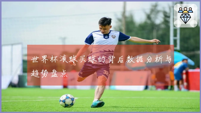 世界杯滚球买球的背后数据分析与趋势盘点