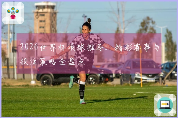 2026世界杯滚球推荐：精彩赛事与投注策略全盘点